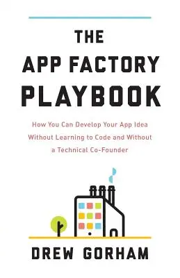 The App Factory Playbook : Comment développer votre idée d'application sans apprendre à coder et sans cofondateur technique - The App Factory Playbook: How You Can Develop Your App Idea Without Learning to Code and Without a Technical Co-Founder