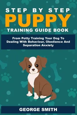 Guide de dressage des chiots étape par étape - De l'apprentissage de la propreté à la gestion du comportement, de l'obéissance et de l'anxiété de séparation. - Step By Step Puppy Training Guide Book - From Potty Training Your Dog To Dealing With Behavior, Obedience And Separation Anxiety