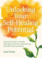 Déverrouiller votre potentiel d'auto-guérison : Un voyage de retour à la santé par la créativité, l'authenticité et l'autodétermination - Unlocking Your Self-Healing Potential: A Journey Back to Health Through Creativity, Authenticity and Self-Determination