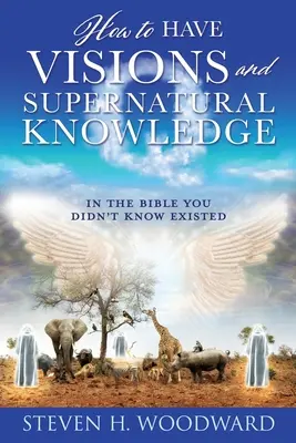 Comment avoir des visions et des connaissances surnaturelles : Dans la Bible dont vous ignoriez l'existence - How to Have Visions and Supernatural Knowledge: In the Bible You Didn't Know Existed