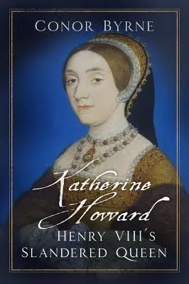 Katherine Howard : la reine calomniée d'Henri VIII - Katherine Howard: Henry VIII's Slandered Queen