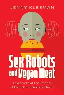 Robots sexuels et viande végétalienne : Aventures aux frontières de la naissance, de l'alimentation, du sexe et de la mort - Sex Robots and Vegan Meat: Adventures at the Frontier of Birth, Food, Sex, and Death