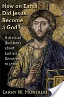 Comment Jésus est-il devenu un Dieu ? Questions historiques sur la dévotion à Jésus au début du christianisme - How on Earth Did Jesus Become a God?: Historical Questions about Earliest Devotion to Jesus