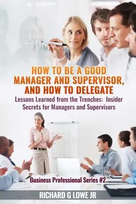 Comment être un bon manager et superviseur, et comment déléguer : Leçons apprises sur le terrain : Secrets d'initiés pour les managers et les superviseurs - How to be a Good Manager and Supervisor, and How to Delegate: Lessons Learned from the Trenches: Insider Secrets for Managers and Supervisors