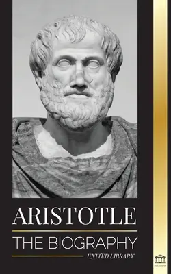 Aristote : La biographie - Sagesse antique, histoire et héritage - Aristotle: The biography - Ancient Wisdom, History and Legacy