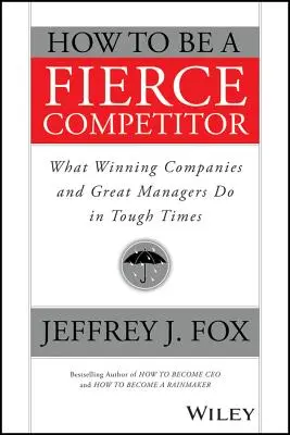Comment devenir un concurrent acharné : Ce que font les entreprises gagnantes et les grands managers dans les périodes difficiles - How to Be a Fierce Competitor: What Winning Companies and Great Managers Do in Tough Times