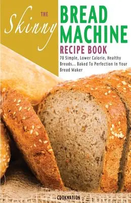 The Skinny Bread Machine Recipe Book : 70 pains simples, moins caloriques et sains... Cuits à la perfection dans votre machine à pain. - The Skinny Bread Machine Recipe Book: 70 Simple, Lower Calorie, Healthy Breads... Baked to Perfection in Your Bread Maker.