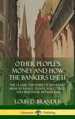 L'argent des autres et son utilisation par les banquiers : L'exposition classique des abus monétaires des banques, des trusts, de Wall Street et des monopoles prédateurs (Hardco) - Other People's Money and How the Bankers Use It: The Classic Exposure of Monetary Abuse by Banks, Trusts, Wall Street, and Predator Monopolies (Hardco