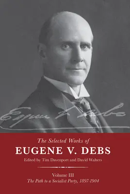 Œuvres choisies d'Eugene V. Debs Vol. III : La voie vers un parti socialiste, 1897-1904 - The Selected Works of Eugene V. Debs Vol. III: The Path to a Socialist Party, 1897-1904