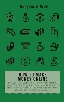 Comment gagner de l'argent en ligne : Le guide succinct pour être payé depuis chez soi et profiter de la vie. Tout ce que vous devez savoir sur la façon de commencer, ce que vous devez faire, etc. - How to Make Money Online: The Succinct Guide To Get Paid From Home & Enjoy Your Life. Everything You Need To Know On How To Start, What Do You N