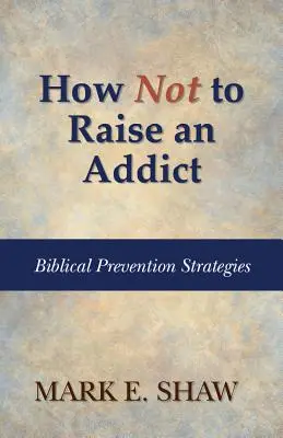 Comment ne pas élever un toxicomane : Stratégies bibliques de prévention - How Not to Raise an Addict: Biblical Prevention Strategies