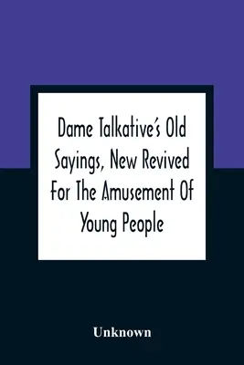 Dame Talkative's Old Sayings, New Revived For The Amusement Of Young People (Les vieux dictons de Dame Talkative, remis au goût du jour pour l'amusement des jeunes) - Dame Talkative'S Old Sayings, New Revived For The Amusement Of Young People