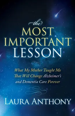 La leçon la plus importante : ce que ma mère m'a appris et qui changera à jamais la prise en charge de la maladie d'Alzheimer et de la démence - The Most Important Lesson: What My Mother Taught Me That Will Change Alzheimer's and Dementia Care Forever