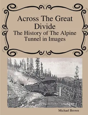 De l'autre côté de la ligne de partage des eaux L'histoire du tunnel alpin en images - Across The Great Divide The History of Alpine Tunnel In Images