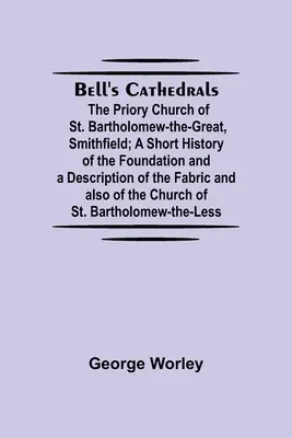 Bell's Cathedrals ; The Priory Church Of St. Bartholomew-The-Great, Smithfield ; A Short History Of The Foundation And A Description Of The Fabric And A - Bell'S Cathedrals; The Priory Church Of St. Bartholomew-The-Great, Smithfield; A Short History Of The Foundation And A Description Of The Fabric And A