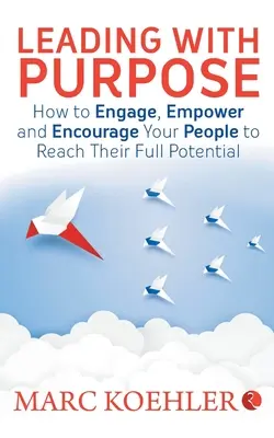 Leading with Purpose : How to Engage, Empower & Encourage Your People to Reach Your Full Potential (Diriger avec un but : comment engager, habiliter et encourager vos collaborateurs à atteindre leur plein potentiel) - Leading with Purpose: How to Engage, Empower & Encourage Your People to Reach Their Full Potential