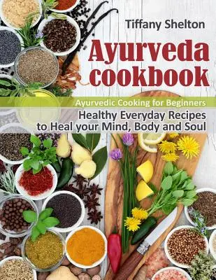 Ayurveda Cookbook : Recettes quotidiennes saines pour guérir votre esprit, votre corps et votre âme. Cuisine ayurvédique pour débutants - Ayurveda Cookbook: Healthy Everyday Recipes to Heal your Mind, Body and Soul. Ayurvedic Cooking for Beginners