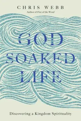 La vie trempée dans l'eau de Dieu : A la découverte d'une spiritualité du Royaume - God-Soaked Life: Discovering a Kingdom Spirituality