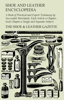 Encyclopédie de la chaussure et du cuir - Un livre de témoignages pratiques et d'experts par des marchands prospères. Chaque article est un chapitre, chaque chapitre un seul et unique article. - Shoe and Leather Encyclopedia - A Book of Practical and Expert Testimony by Successful Merchants. Each Article a Chapter, Each Chapter a Single and Se