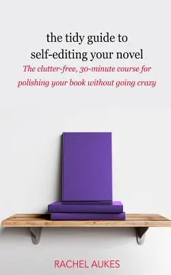 Le Guide de l'auto-édition de votre roman : Le cours de 30 minutes pour peaufiner votre livre sans devenir fou. - The Tidy Guide to Self-Editing Your Novel: The clutter-free, 30-minute course for polishing your book without going crazy