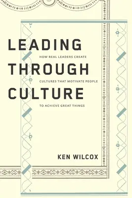 Diriger par la culture : Comment les vrais leaders créent des cultures qui motivent les gens à accomplir de grandes choses - Leading Through Culture: How Real Leaders Create Cultures That Motivate People to Achieve Great Things