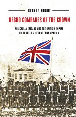 Negro Comrades of the Crown : Les Afro-Américains et l'Empire britannique combattent les États-Unis avant l'émancipation - Negro Comrades of the Crown: African Americans and the British Empire Fight the U.S. Before Emancipation