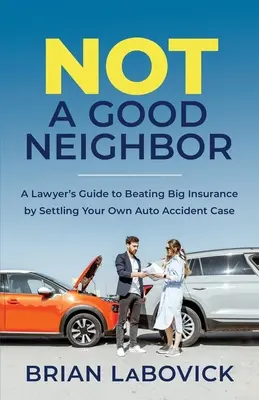 Pas un bon voisin : Le guide de l'avocat pour vaincre les grandes compagnies d'assurance en réglant son propre cas d'accident de voiture - Not a Good Neighbor: A Lawyer's Guide to Beating Big Insurance by Settling Your Own Auto Accident Case