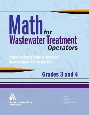 Mathématiques pour les opérateurs de traitement des eaux usées, 3e et 4e années : problèmes pratiques pour se préparer aux examens de certification des opérateurs de traitement des eaux usées. - Math for Wastewater Treatment Operators Grades 3 & 4: Practice Problems to Prepare for Wastewater Treatment Operator Certification Exams