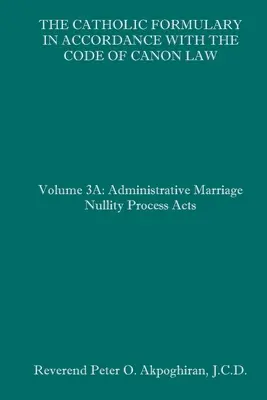 Le formulaire catholique en accord avec le code de droit canonique : Volume 3A : Processus administratif Actes de nullité du mariage - The Catholic Formulary in Accordance with the Code of Canon Law: Volume 3A: Administrative Process Marriage Nullity Acts