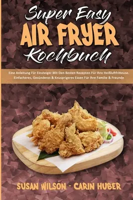 Super Easy Air Fryer Kochbuch : Eine Anleitung Fr Einsteiger Mit Den Besten Rezepten Fr Ihre Heiluftfritteuse. Einfacheres, Gesnderes & Knuspriger - Super Easy Air Fryer Kochbuch: Eine Anleitung Fr Einsteiger Mit Den Besten Rezepten Fr Ihre Heiluftfritteuse. Einfacheres, Gesnderes & Knuspriger