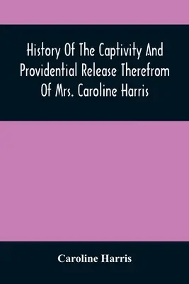 Histoire de la captivité et de la libération providentielle de Mme Caroline Harris - History Of The Captivity And Providential Release Therefrom Of Mrs. Caroline Harris