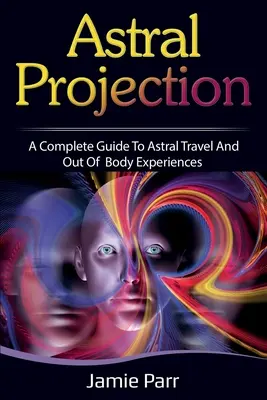 La Projection Astrale : Un guide complet pour le voyage astral et les expériences extracorporelles - Astral Projection: A Complete Guide to Astral Travel and Out of Body Experiences