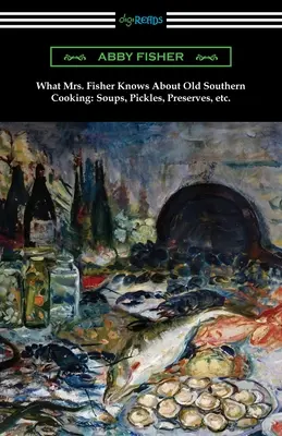 Ce que Mme Fisher sait de la vieille cuisine du Sud, des soupes, des cornichons, des conserves, etc. - What Mrs. Fisher Knows About Old Southern Cooking, Soups, Pickles, Preserves, etc.