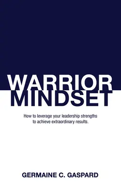 L'état d'esprit du guerrier : Comment tirer parti de vos points forts en matière de leadership pour obtenir des résultats - Warrior Mindset: How to Leverage Your Leadership Strengths to Achieve Results