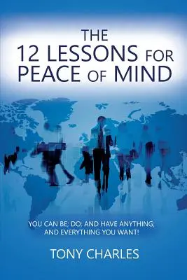 Les 12 leçons pour la paix de l'esprit : vous pouvez être, faire et avoir tout ce que vous voulez ! - The 12 Lessons for Peace of Mind: You Can Be; Do; And Have Anything; And Everything You Want!