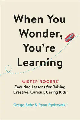 Quand on s'interroge, on apprend : Les leçons durables de Mister Rogers pour élever des enfants créatifs, curieux et bienveillants - When You Wonder, You're Learning: Mister Rogers' Enduring Lessons for Raising Creative, Curious, Caring Kids