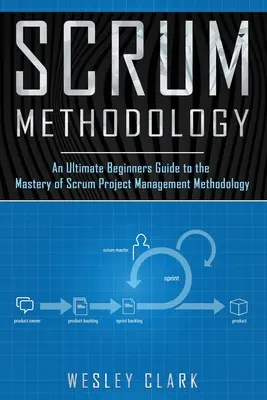 Méthodologie Scrum : Un guide ultime pour les débutants afin de maîtriser la méthodologie de gestion de projet Scrum. - Scrum Methodology: An Ultimate Beginners Guide to the Mastery of Scrum Project Management Methodology.