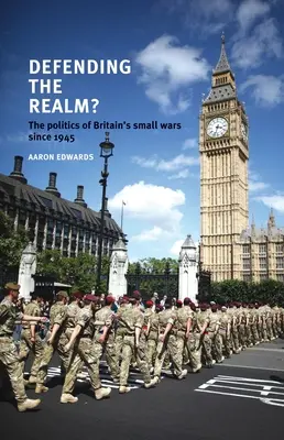 Défendre le royaume ? La politique des petites guerres britanniques depuis 1945 - Defending the Realm?: The Politics of Britain's Small Wars Since 1945