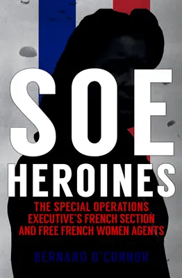 Les héroïnes du SOE : La section française du Special Operations Executive et les agents féminins français libres - SOE Heroines: The Special Operations Executive's French Section and Free French Women Agents