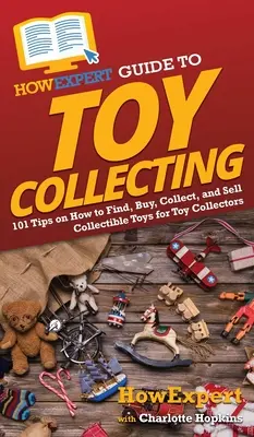 Guide de l'expert en collection de jouets : 101 conseils pour trouver, acheter, collectionner et vendre des jouets de collection pour les collectionneurs de jouets - HowExpert Guide to Toy Collecting: 101 Tips on How to Find, Buy, Collect, and Sell Collectible Toys for Toy Collectors