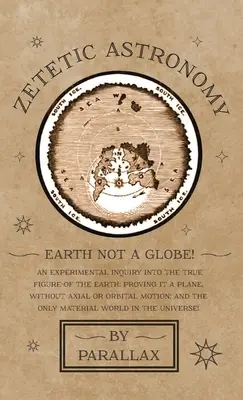 Astronomie zététique - La Terre n'est pas un globe ! Une enquête expérimentale sur la véritable figure de la Terre : Prouver qu'elle est un plan, sans mouvement axial ou orbital ; - Zetetic Astronomy - Earth Not a Globe! An Experimental Inquiry into the True Figure of the Earth: Proving it a Plane, Without Axial or Orbital Motion;