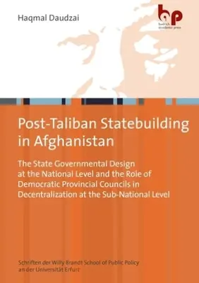 La construction de l'État post-taliban en Afghanistan : La conception gouvernementale de l'État au niveau national et le rôle des conseils provinciaux démocratiques dans la décentralisation - Post-Taliban Statebuilding in Afghanistan: The State Governmental Design at the National Level and the Role of Democratic Provincial Councils in Decen