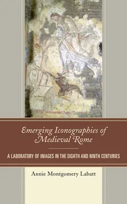 Iconographies émergentes de la Rome médiévale : Un laboratoire d'images aux VIIIe et IXe siècles - Emerging Iconographies of Medieval Rome: A Laboratory of Images in the Eighth and Ninth Centuries