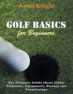 Les bases du golf pour les débutants (en gros caractères) : Le guide ultime sur les clubs, l'étiquette, l'équipement, l'histoire et la terminologie - Golf Basics for Beginners (Large Print): The Ultimate Guide about Clubs Etiquette, Equipment, History and Terminology