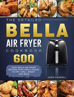 Le livre de cuisine détaillé de la friteuse à air Bella : 600 recettes faciles pour la friteuse Bella avec des conseils et des astuces pour frire, griller, rôtir et cuire au four. - The Detailed Bella Air Fryer Cookbook: 600 Easy Bella Air Fryer Recipes with Tips & Tricks to Fry, Grill, Roast, and Bake