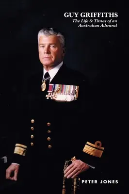 Guy Griffiths : La vie et l'époque d'un amiral australien - Guy Griffiths: The Life & Times of an Australian Admiral