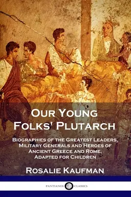 Le Plutarque des jeunes : Biographies des plus grands leaders, généraux militaires et héros de la Grèce et de la Rome antiques, adaptées aux enfants - Our Young Folks' Plutarch: Biographies of the Greatest Leaders, Military Generals and Heroes of Ancient Greece and Rome, Adapted for Children