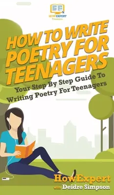 Comment écrire de la poésie pour les adolescents : Votre guide pas à pas pour écrire de la poésie pour les adolescents - How To Write Poetry For Teenagers: Your Step By Step Guide To Writing Poetry For Teenagers