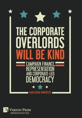 Les seigneurs de l'entreprise seront bienveillants : Le financement des campagnes, la représentation et la démocratie dirigée par les entreprises - The Corporate Overlords will be Kind: Campaign Finance, Representation and Corporate-led Democracy