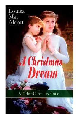 Un rêve de Noël et autres contes de Noël de Louisa May Alcott : Joyeux Noël, Ce que la cloche a vu et dit, Le rêve de Noël de Becky, Le fantôme de l'abbé - A Christmas Dream & Other Christmas Stories by Louisa May Alcott: Merry Christmas, What the Bell Saw and Said, Becky's Christmas Dream, The Abbot's Gh